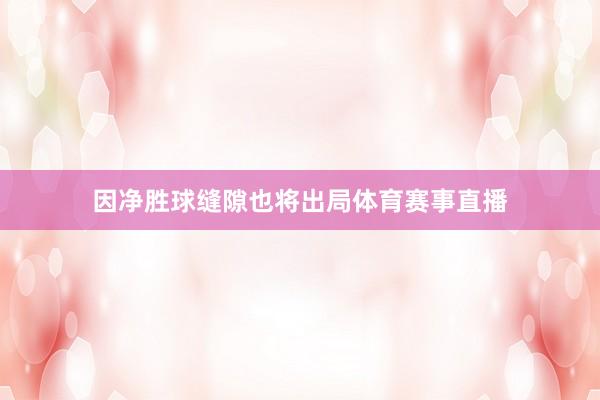 因净胜球缝隙也将出局体育赛事直播