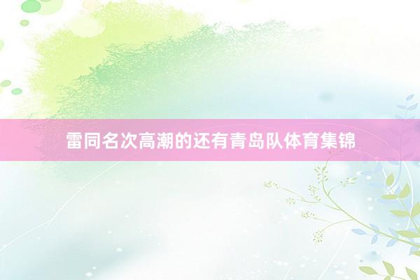 雷同名次高潮的还有青岛队体育集锦