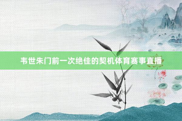 韦世朱门前一次绝佳的契机体育赛事直播