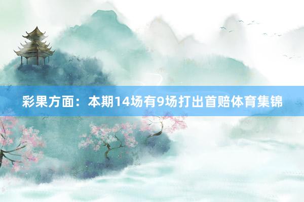 彩果方面：本期14场有9场打出首赔体育集锦