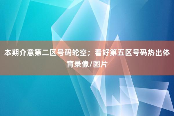本期介意第二区号码轮空；看好第五区号码热出体育录像/图片