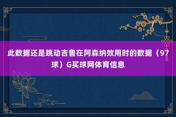 此数据还是跳动吉鲁在阿森纳效用时的数据（97球）G买球网体育信息