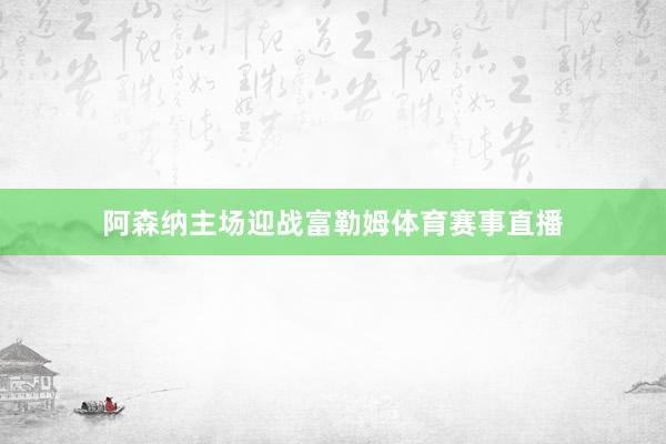 阿森纳主场迎战富勒姆体育赛事直播