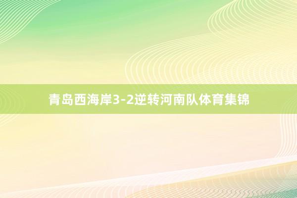 青岛西海岸3-2逆转河南队体育集锦