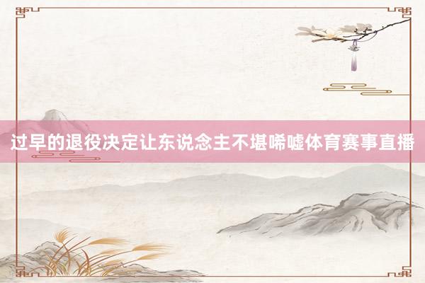 过早的退役决定让东说念主不堪唏嘘体育赛事直播