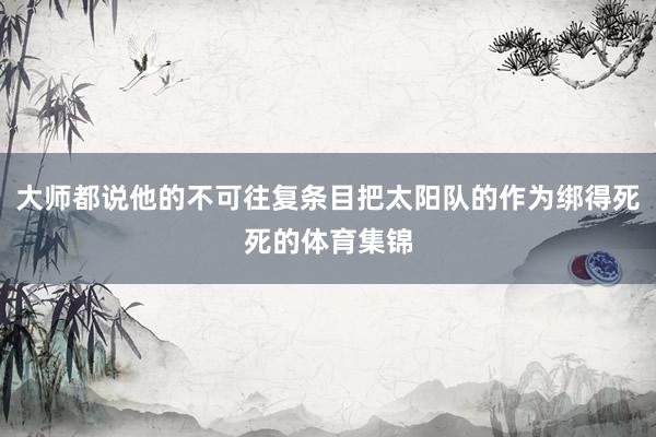 大师都说他的不可往复条目把太阳队的作为绑得死死的体育集锦