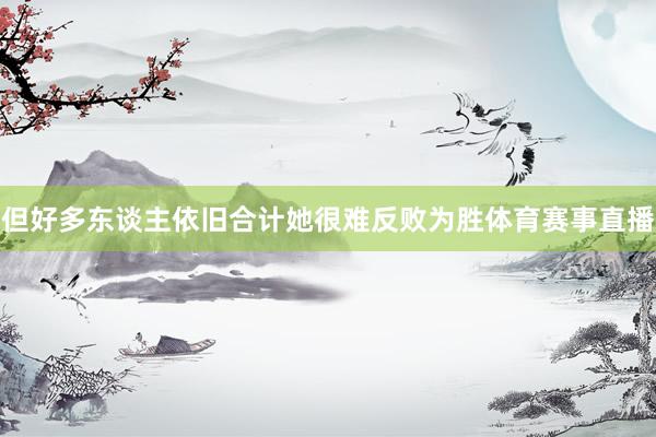 但好多东谈主依旧合计她很难反败为胜体育赛事直播