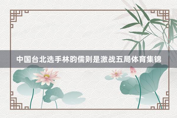 中国台北选手林昀儒则是激战五局体育集锦