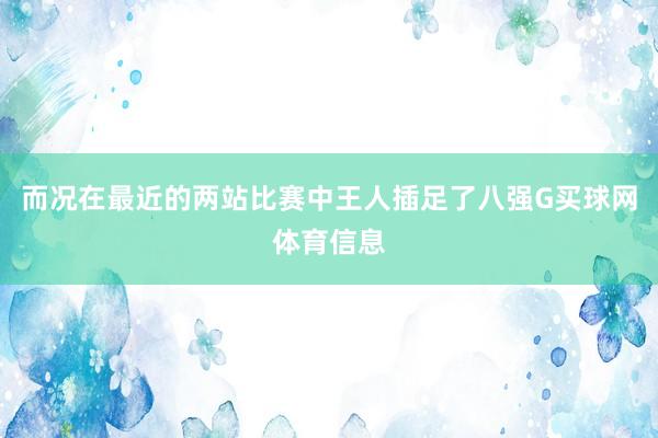 而况在最近的两站比赛中王人插足了八强G买球网体育信息