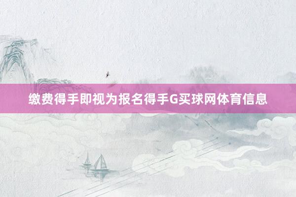 缴费得手即视为报名得手G买球网体育信息