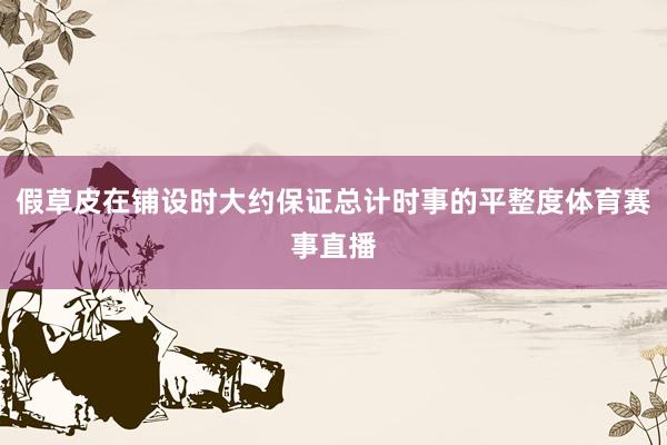 假草皮在铺设时大约保证总计时事的平整度体育赛事直播
