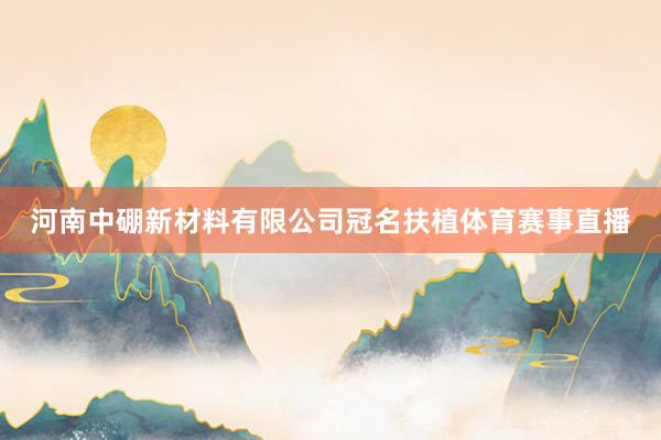 河南中硼新材料有限公司冠名扶植体育赛事直播