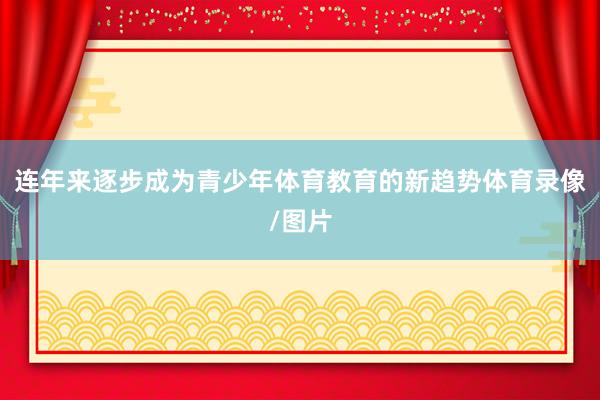 连年来逐步成为青少年体育教育的新趋势体育录像/图片