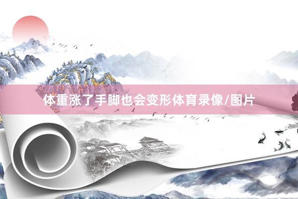 体重涨了手脚也会变形体育录像/图片