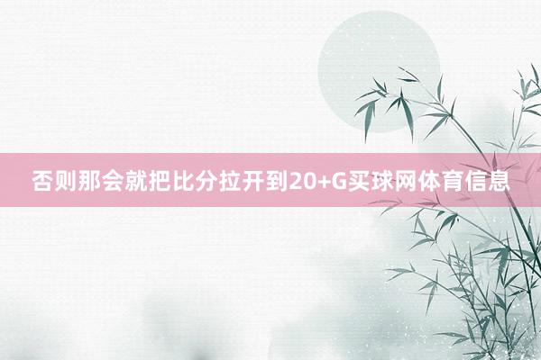 否则那会就把比分拉开到20+G买球网体育信息
