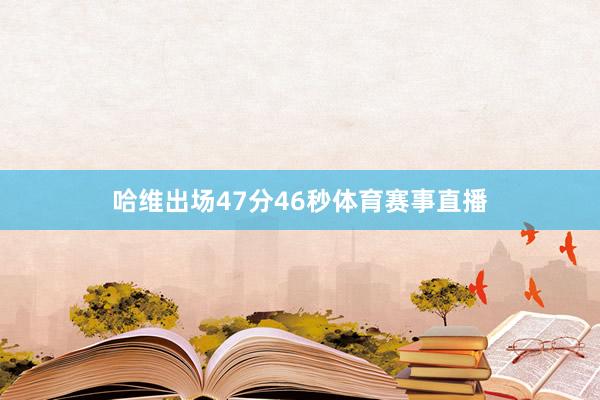 哈维出场47分46秒体育赛事直播