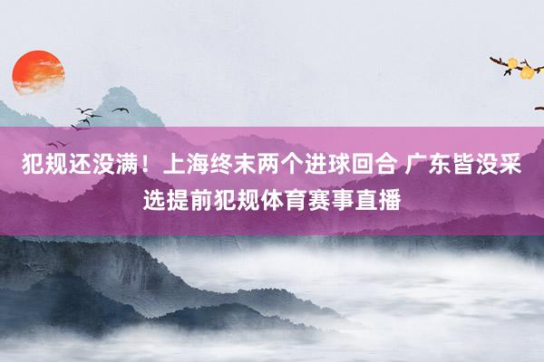 犯规还没满！上海终末两个进球回合 广东皆没采选提前犯规体育赛事直播
