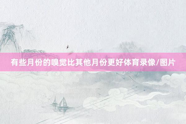 有些月份的嗅觉比其他月份更好体育录像/图片