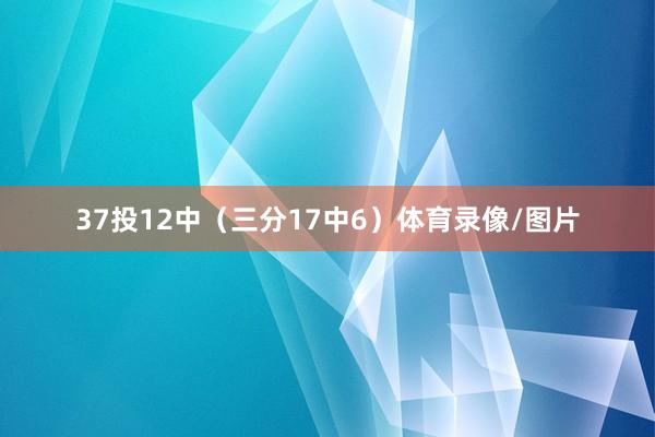37投12中（三分17中6）体育录像/图片