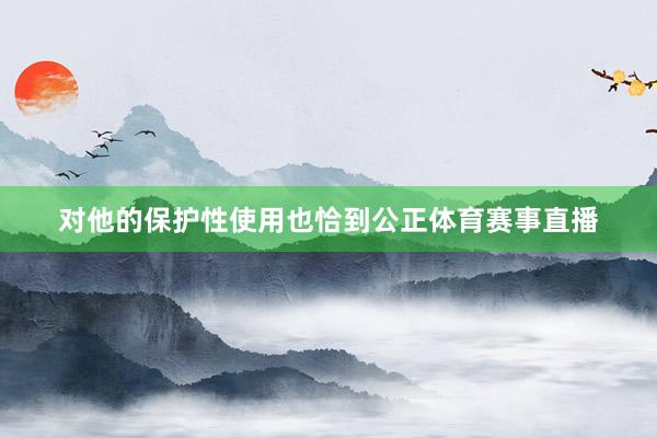 对他的保护性使用也恰到公正体育赛事直播