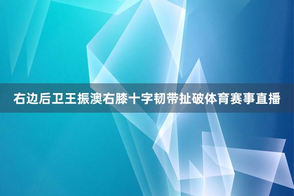 右边后卫王振澳右膝十字韧带扯破体育赛事直播