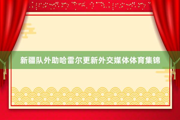 新疆队外助哈雷尔更新外交媒体体育集锦