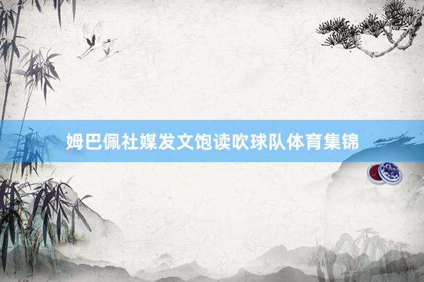姆巴佩社媒发文饱读吹球队体育集锦