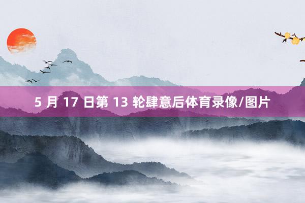5 月 17 日第 13 轮肆意后体育录像/图片