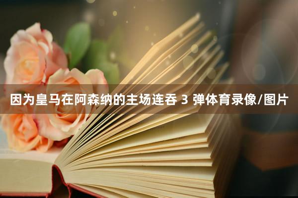 因为皇马在阿森纳的主场连吞 3 弹体育录像/图片