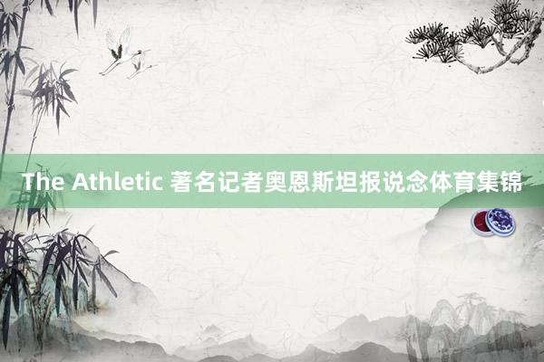 The Athletic 著名记者奥恩斯坦报说念体育集锦