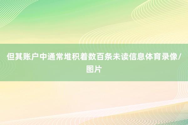 但其账户中通常堆积着数百条未读信息体育录像/图片