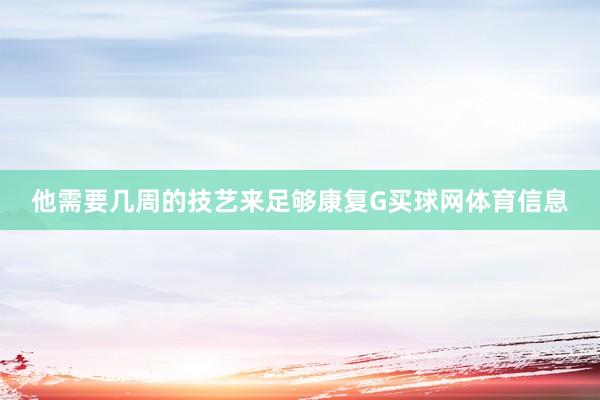 他需要几周的技艺来足够康复G买球网体育信息