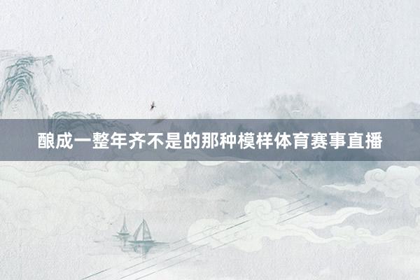 酿成一整年齐不是的那种模样体育赛事直播