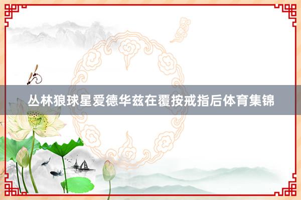 丛林狼球星爱德华兹在覆按戒指后体育集锦