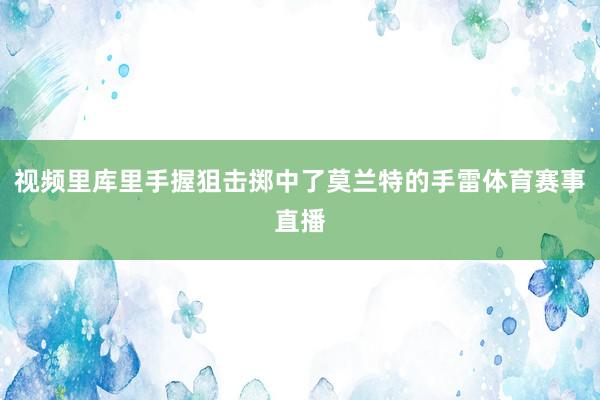 视频里库里手握狙击掷中了莫兰特的手雷体育赛事直播