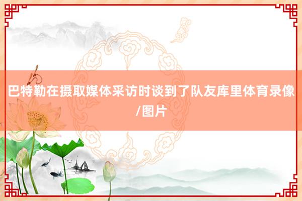 巴特勒在摄取媒体采访时谈到了队友库里体育录像/图片