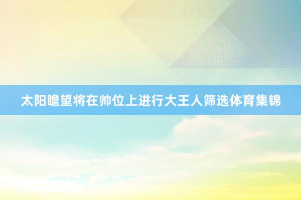太阳瞻望将在帅位上进行大王人筛选体育集锦