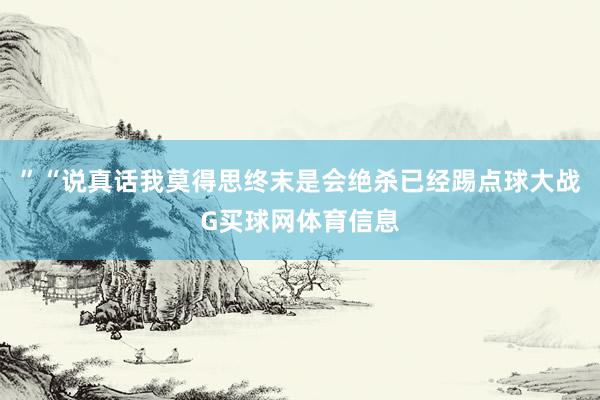 ”“说真话我莫得思终末是会绝杀已经踢点球大战G买球网体育信息