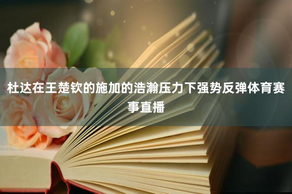 杜达在王楚钦的施加的浩瀚压力下强势反弹体育赛事直播