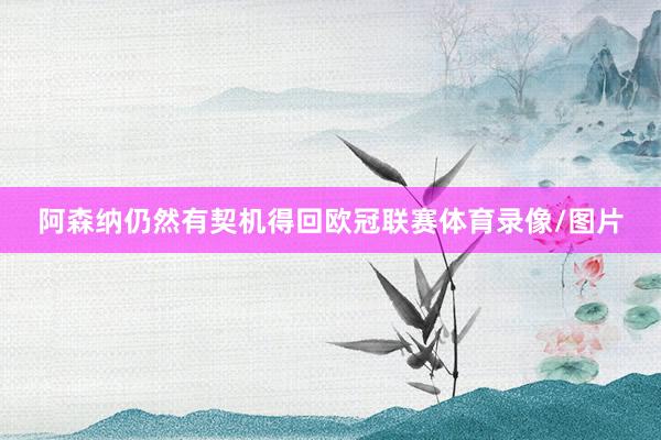阿森纳仍然有契机得回欧冠联赛体育录像/图片