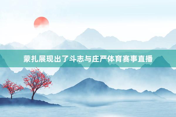 蒙扎展现出了斗志与庄严体育赛事直播