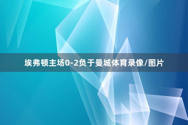 埃弗顿主场0-2负于曼城体育录像/图片