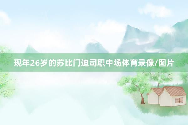 现年26岁的苏比门迪司职中场体育录像/图片