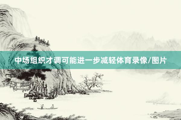中场组织才调可能进一步减轻体育录像/图片