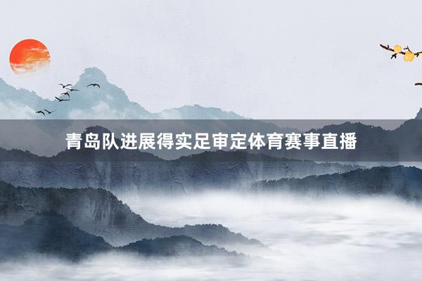 青岛队进展得实足审定体育赛事直播
