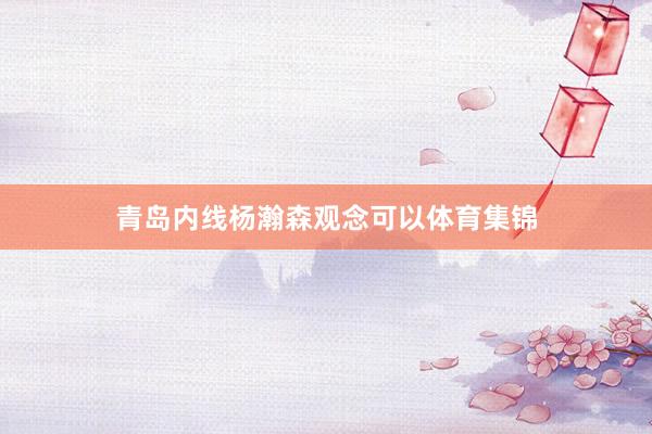 青岛内线杨瀚森观念可以体育集锦
