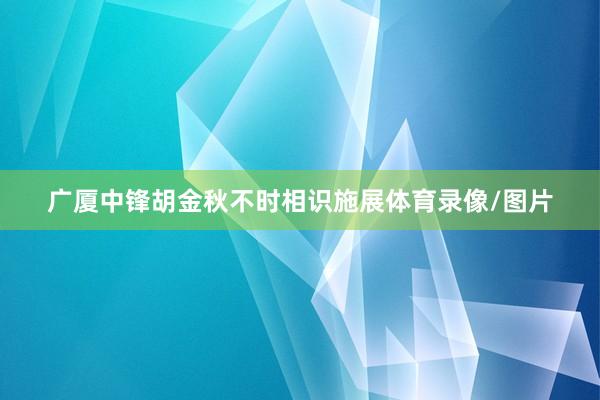 广厦中锋胡金秋不时相识施展体育录像/图片