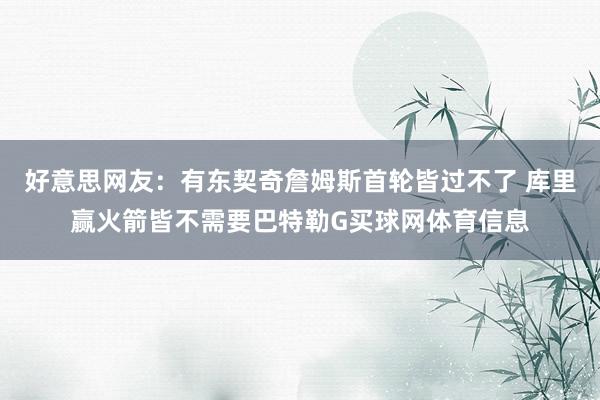 好意思网友：有东契奇詹姆斯首轮皆过不了 库里赢火箭皆不需要巴特勒G买球网体育信息