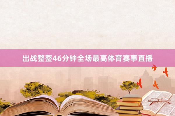 出战整整46分钟全场最高体育赛事直播