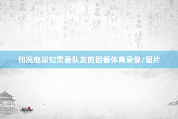 何况他深知需要队友的因循体育录像/图片